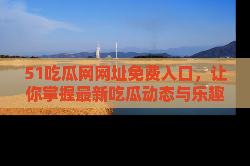 51吃瓜网网址免费入口，让你掌握最新吃瓜动态与乐趣！