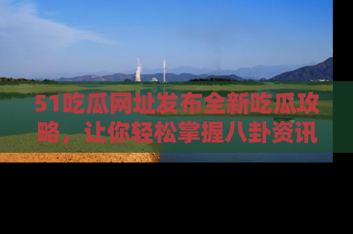 51吃瓜网址发布全新吃瓜攻略，让你轻松掌握八卦资讯！