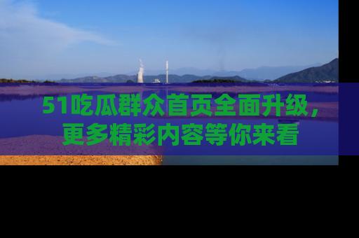 51吃瓜群众首页全面升级，更多精彩内容等你来看