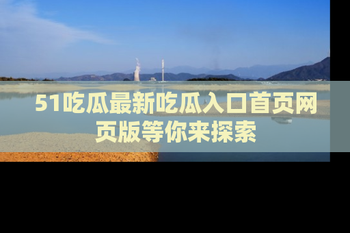 51吃瓜最新吃瓜入口首页网页版等你来探索