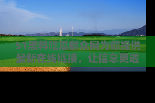 51黑料吃瓜群众网为你提供最新在线链接，让信息更透明