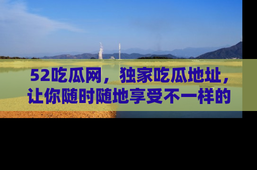 52吃瓜网，独家吃瓜地址，让你随时随地享受不一样的观看体验！