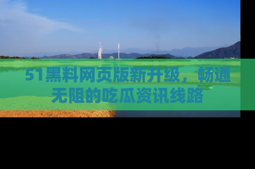 51黑料网页版新升级，畅通无阻的吃瓜资讯线路