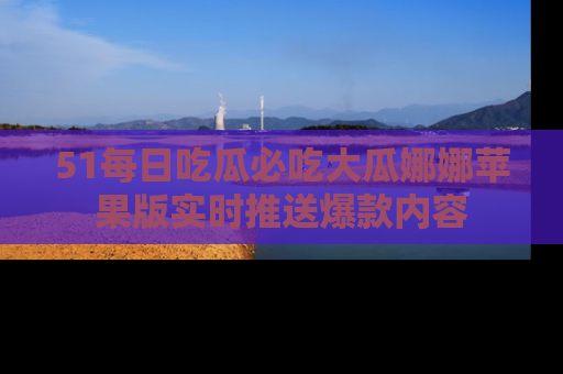 51每日吃瓜必吃大瓜娜娜苹果版实时推送爆款内容