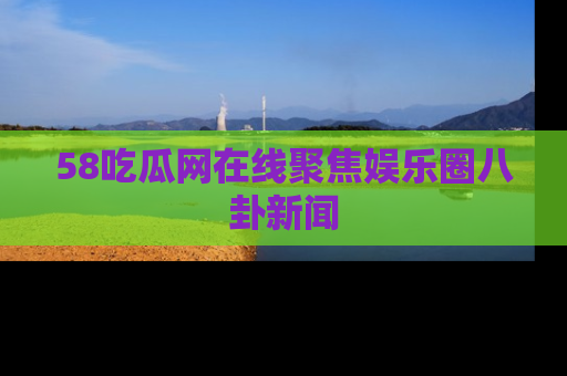58吃瓜网在线聚焦娱乐圈八卦新闻