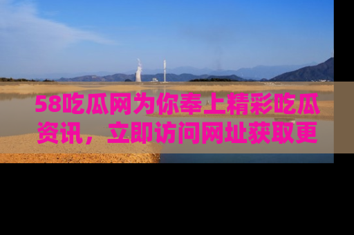 58吃瓜网为你奉上精彩吃瓜资讯，立即访问网址获取更多内容！