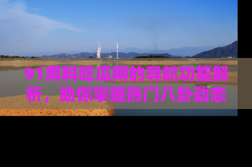 91黑料吃瓜网的导航功能解析，助你掌握热门八卦动态