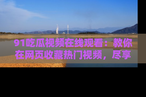 91吃瓜视频在线观看：教你在网页收藏热门视频，尽享吃瓜乐趣！