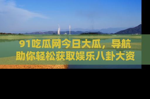 91吃瓜网今日大瓜，导航助你轻松获取娱乐八卦大资讯