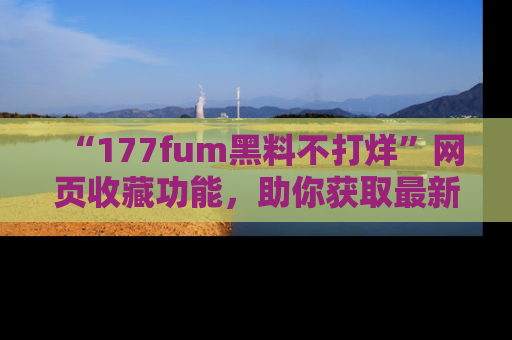 “177fum黑料不打烊”网页收藏功能，助你获取最新黑料动态