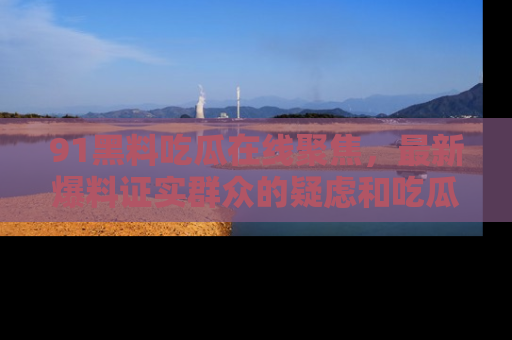 91黑料吃瓜在线聚焦，最新爆料证实群众的疑虑和吃瓜乐趣！