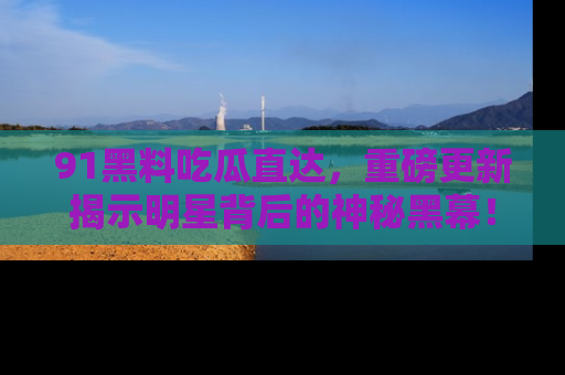 91黑料吃瓜直达，重磅更新揭示明星背后的神秘黑幕！