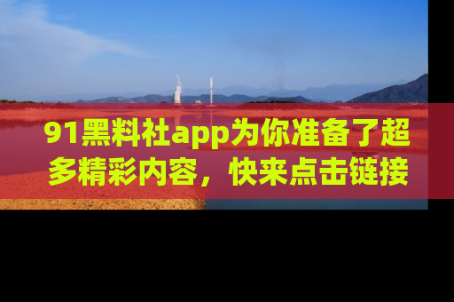 91黑料社app为你准备了超多精彩内容，快来点击链接一起探秘吧！