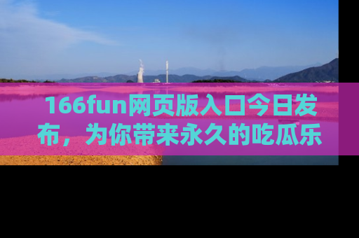 166fun网页版入口今日发布，为你带来永久的吃瓜乐趣与惊喜！