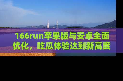 166run苹果版与安卓全面优化，吃瓜体验达到新高度！
