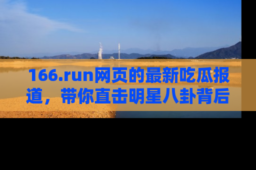 166.run网页的最新吃瓜报道，带你直击明星八卦背后的真相！