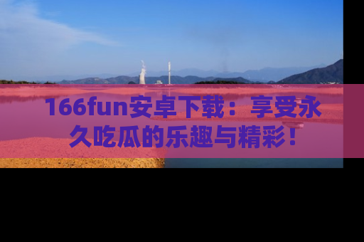 166fun安卓下载：享受永久吃瓜的乐趣与精彩！