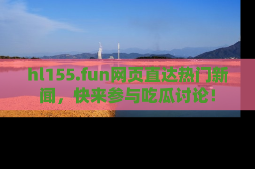 hl155.fun网页直达热门新闻，快来参与吃瓜讨论！