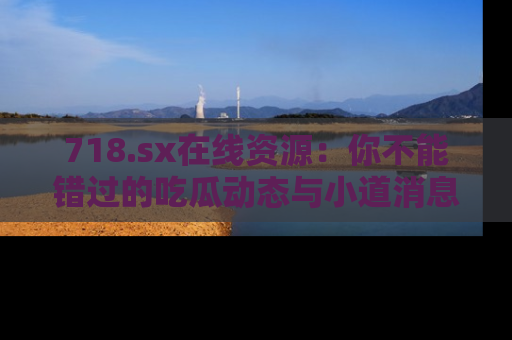 718.sx在线资源：你不能错过的吃瓜动态与小道消息