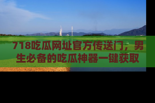 718吃瓜网址官方传送门，男生必备的吃瓜神器一键获取！