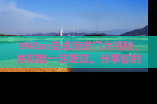998su安卓传送门大揭秘，快和我一起吃瓜，分享你的发现！