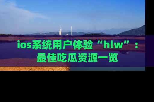 ios系统用户体验“hlw”:最佳吃瓜资源一览