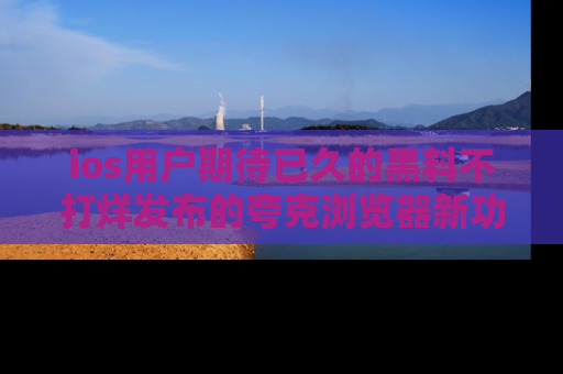 ios用户期待已久的黑料不打烊发布的夸克浏览器新功能上线啦！