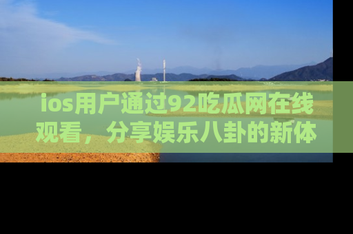 ios用户通过92吃瓜网在线观看，分享娱乐八卦的新体验！