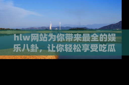 hlw网站为你带来最全的娱乐八卦，让你轻松享受吃瓜时光