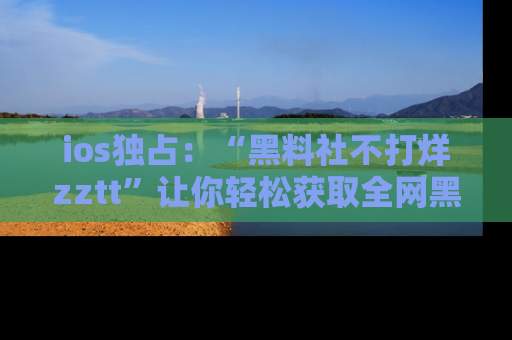 ios独占:“黑料社不打烊zztt”让你轻松获取全网黑料信息,不容错过!
