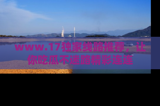 www.17独家线路推荐,让你吃瓜不迷路精彩连连
