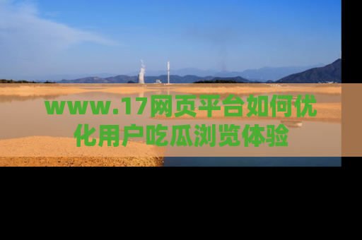 www.17网页平台如何优化用户吃瓜浏览体验
