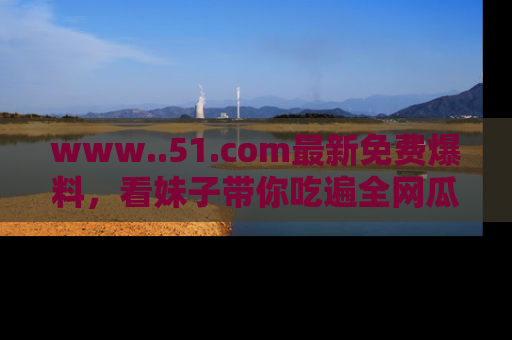 www..51.com最新免费爆料，看妹子带你吃遍全网瓜！