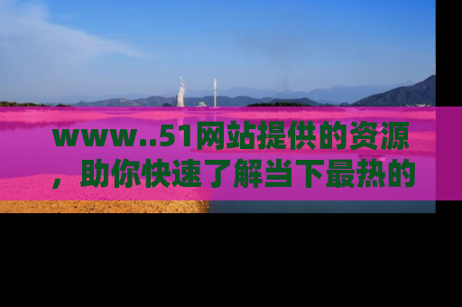 www..51网站提供的资源，助你快速了解当下最热的娱乐八卦