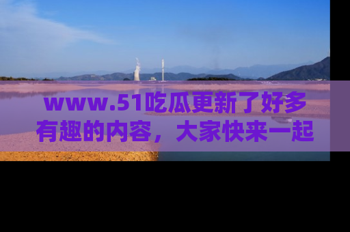 www.51吃瓜更新了好多有趣的内容,大家快来一起享受这波吃瓜热潮吧!