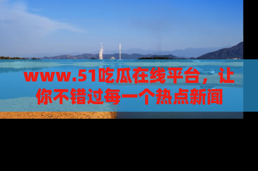 www.51吃瓜在线平台,让你不错过每一个热点新闻
