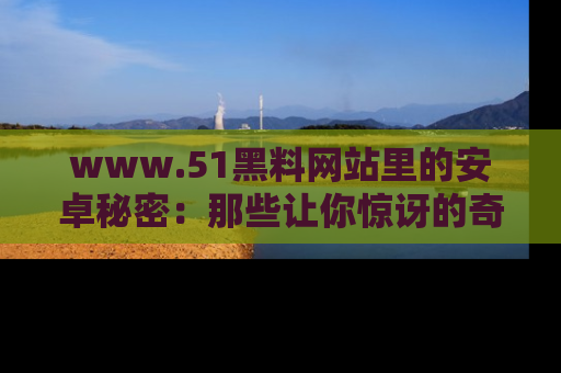 www.51黑料网站里的安卓秘密:那些让你惊讶的奇闻轶事盘点