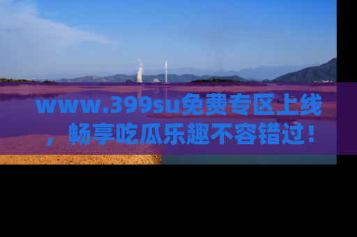 www.399su免费专区上线,畅享吃瓜乐趣不容错过!