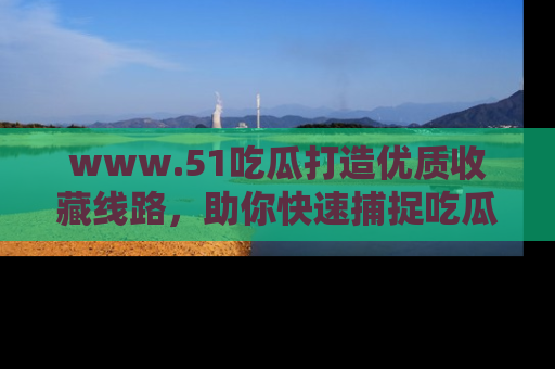 www.51吃瓜打造优质收藏线路,助你快速捕捉吃瓜热点