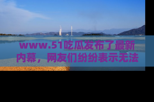 www.51吃瓜发布了最新内幕,网友们纷纷表示无法接受!