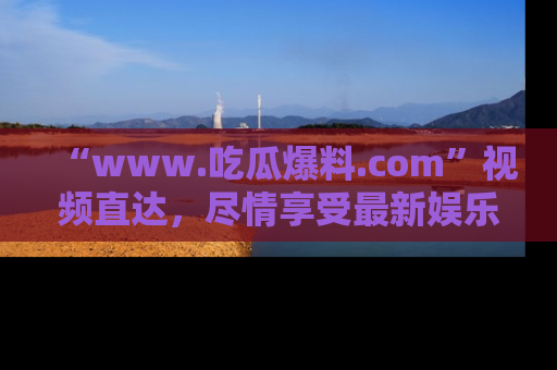 “www.吃瓜爆料.com”视频直达,尽情享受最新娱乐圈的吃瓜盛宴!