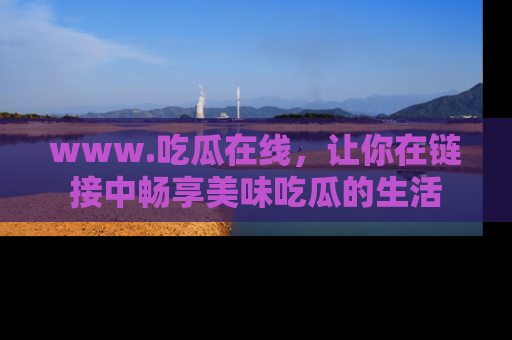 www.吃瓜在线,让你在链接中畅享美味吃瓜的生活