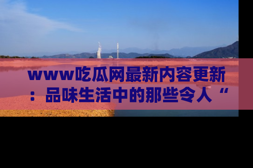 www吃瓜网最新内容更新:品味生活中的那些令人“吃瓜”的故事