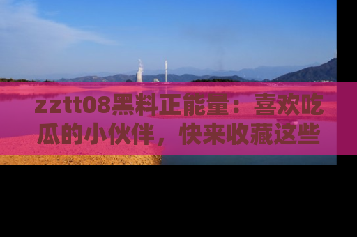 zztt08黑料正能量:喜欢吃瓜的小伙伴,快来收藏这些优质资源!