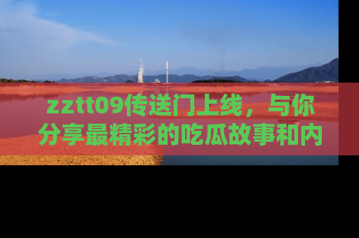 zztt09传送门上线,与你分享最精彩的吃瓜故事和内幕!