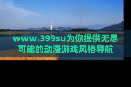 www.399su为你提供无尽可能的动漫游戏风格导航