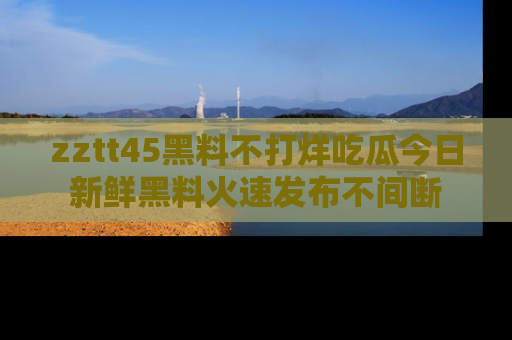 zztt45黑料不打烊吃瓜今日新鲜黑料火速发布不间断