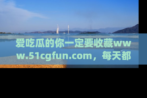爱吃瓜的你一定要收藏www.51cgfun.com，每天都能发布精彩点评！