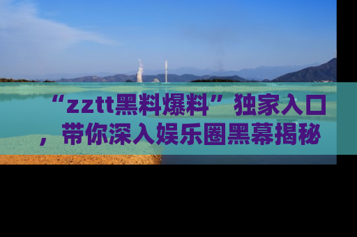 “zztt黑料爆料”独家入口,带你深入娱乐圈黑幕揭秘