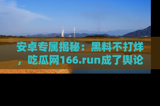 安卓专属揭秘:黑料不打烊,吃瓜网166.run成了舆论风暴的中心